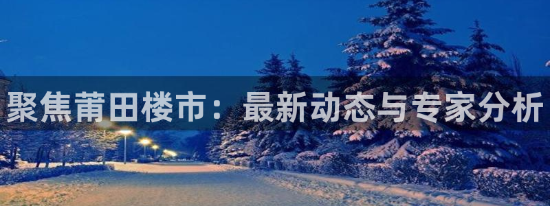 新宝集团新宝5：聚焦莆田楼市：最新动态与专家分析