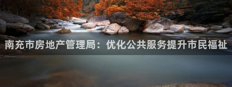 新宝5登录不了：南充市房地产管理局：优化公共服务提升市民福祉