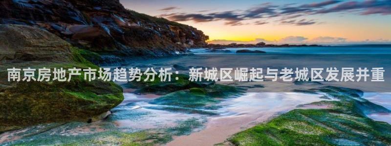 新宝5天：南京房地产市场趋势分析：新城区崛起与老城区发展并重