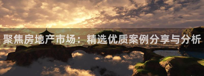 新宝5登陆：聚焦房地产市场：精选优质案例分享与分析