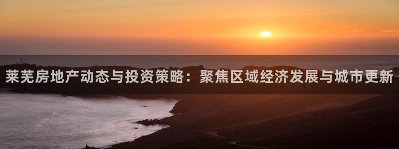 新宝5娱乐没：莱芜房地产动态与投资策略：聚焦区域经济发展与城