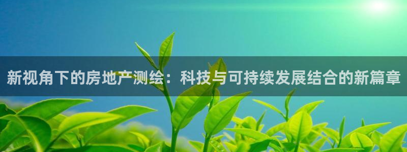 新宝5彩票娱乐平台：新视角下的房地产测绘：科技与可持续发展结