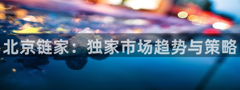 新宝gg5：北京链家：独家市场趋势与策略