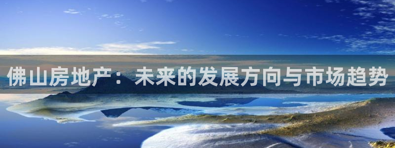 新宝5骗术：佛山房地产：未来的发展方向与市场趋势