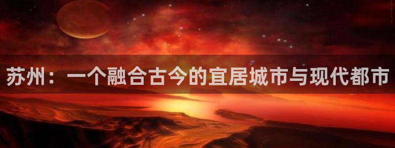 新宝5黑彩：苏州：一个融合古今的宜居城市与现代都市