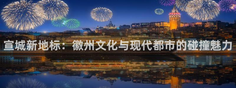 新宝5平棋牌：宣城新地标：徽州文化与现代都市的碰撞魅力