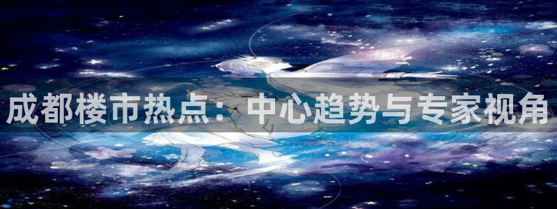 新宝5-测速：成都楼市热点：中心趋势与专家视角