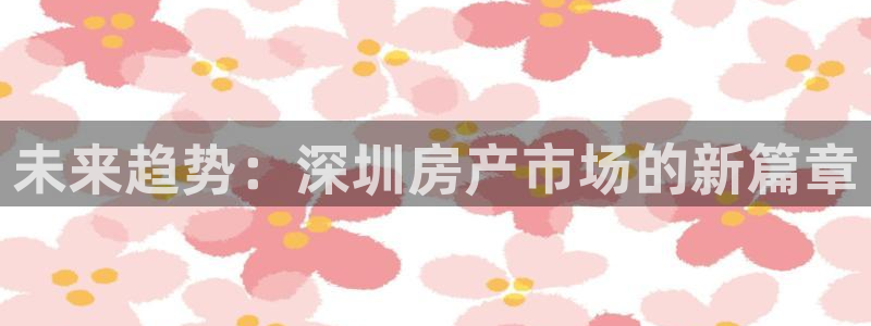 新宝5尤74OOO5：未来趋势：深圳房产市场的新篇章