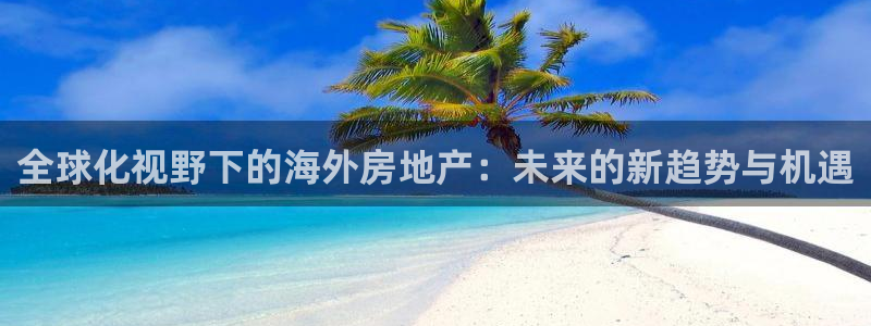 新宝5官网平台：全球化视野下的海外房地产：未来的新趋势与机遇