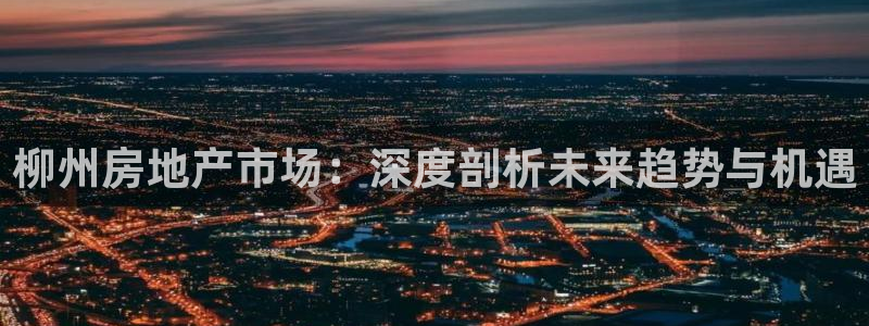新宝5上70 667：柳州房地产市场：深度剖析未来趋势与机遇