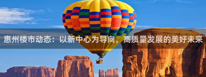 新宝5官网67五壹叁八：惠州楼市动态：以新中心为导向，高质量