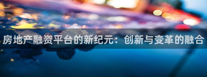 新宝5网址：房地产融资平台的新纪元：创新与变革的融合