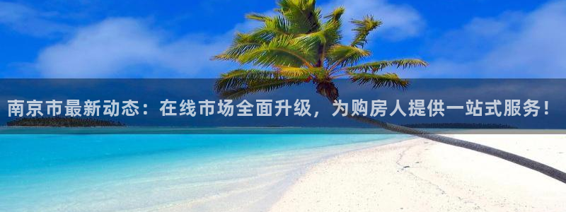 新宝5注册账号：南京市最新动态：在线市场全面升级，为购房人提