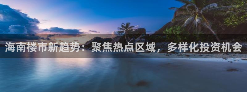 新宝5娱乐都：海南楼市新趋势：聚焦热点区域，多样化投资机会
