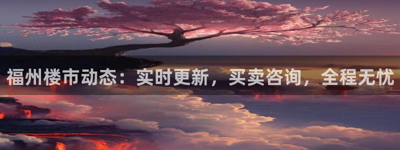 新宝5娱乐登录：福州楼市动态：实时更新，买卖咨询，全程无忧