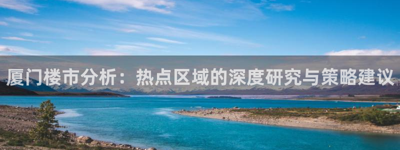 新宝5注册登录：厦门楼市分析：热点区域的深度研究与策略建议