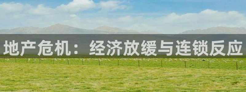 新宝5直属：地产危机：经济放缓与连锁反应