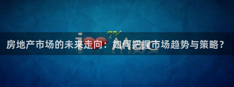 新宝5下载注册：房地产市场的未来走向：如何把握市场趋势与策略
