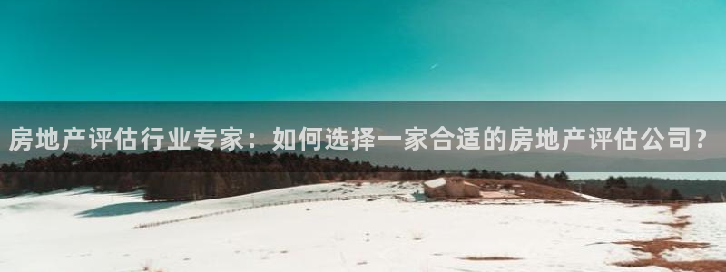 新宝5手机版登录：房地产评估行业专家：如何选择一家合适的房地