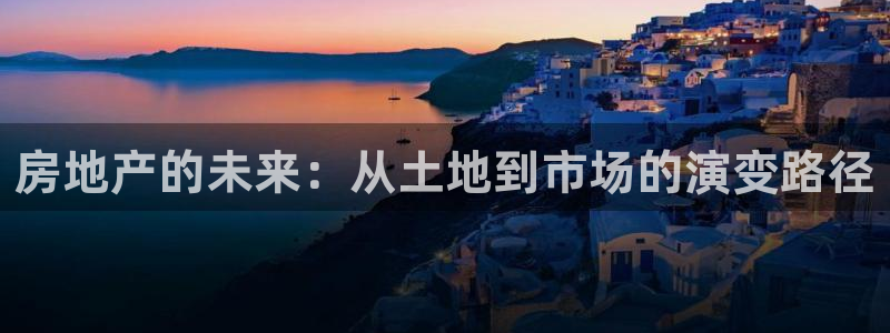 新宝5测：房地产的未来：从土地到市场的演变路径