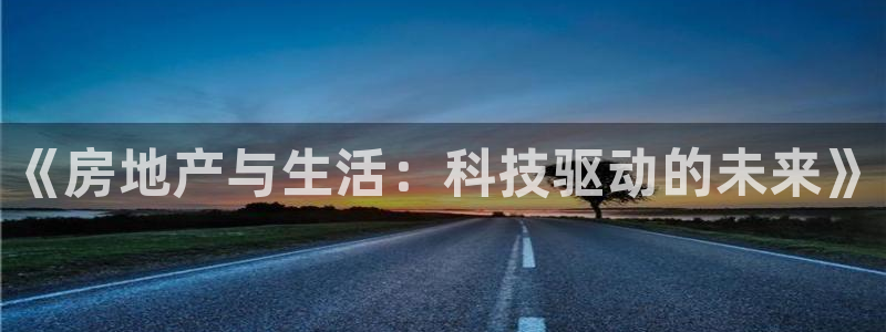 新宝5是什么：《房地产与生活：科技驱动的未来》