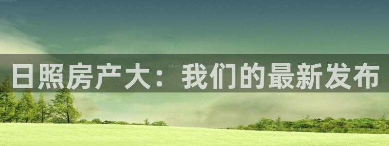 新宝5在哪里：日照房产大：我们的最新发布