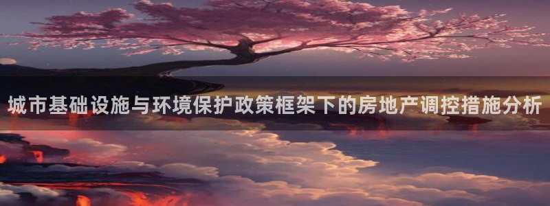 新宝5下载注册：城市基础设施与环境保护政策框架下的房地产调控