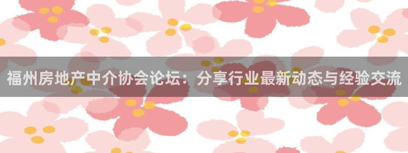 新宝5娱乐网址：福州房地产中介协会论坛：分享行业最新动态与经