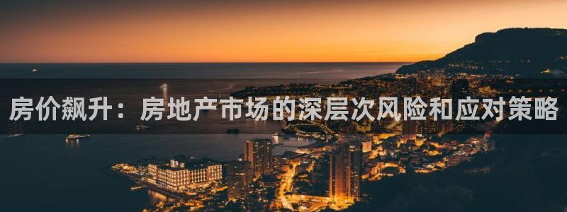 新宝5黑：房价飙升：房地产市场的深层次风险和应对策略