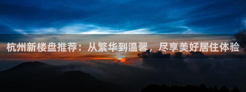 新宝5娱乐注册：杭州新楼盘推荐：从繁华到温馨，尽享美好居住体