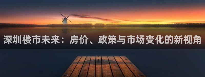 新宝5登录平台：深圳楼市未来：房价、政策与市场变化的新视角