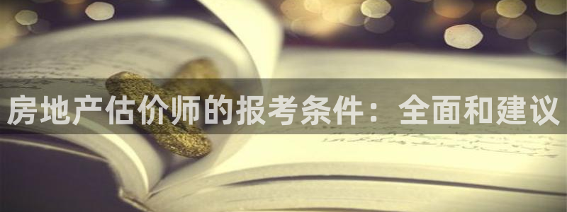 新宝5官网app：房地产估价师的报考条件：全面和建议