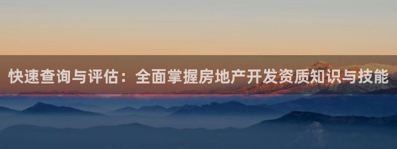新宝5登录网址：快速查询与评估：全面掌握房地产开发资质知识与